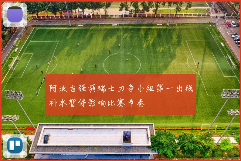 阿坎吉强调瑞士力争小组第一出线补水暂停影响比赛节奏