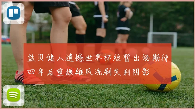 盐贝健人遗憾世界杯短暂出场期待四年后重振雄风洗刷失利阴影