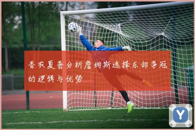 香农夏普分析詹姆斯选择东部争冠的逻辑与优势