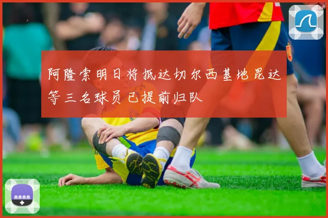 阿隆索明日将抵达切尔西基地昆达等三名球员已提前归队