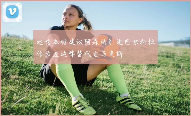 达伦本特建议阿森纳引进巴尔科拉作为左边锋替代吉马良斯