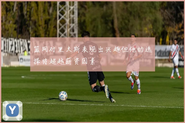 篮网对里夫斯表现出兴趣但他的选择将超越薪资因素