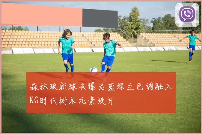 森林狼新球衣曝光蓝绿主色调融入KG时代树木元素设计