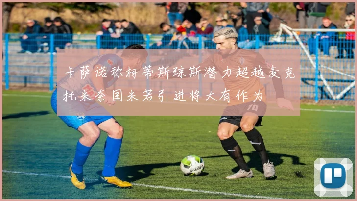 卡萨诺称柯蒂斯琼斯潜力超越麦克托米奈国米若引进将大有作为