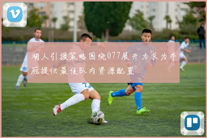 湖人引援策略围绕077展开力求为夺冠提供最佳队内资源配置