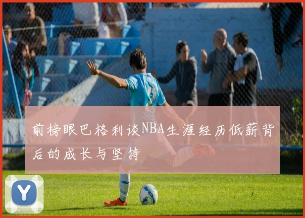 前榜眼巴格利谈NBA生涯经历低薪背后的成长与坚持