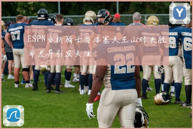 ESPN分析骑士与活塞天王山对决胜率差异引发关注