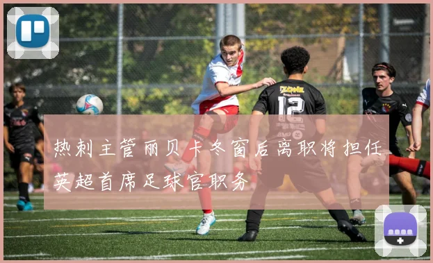 热刺主管丽贝卡冬窗后离职将担任英超首席足球官职务