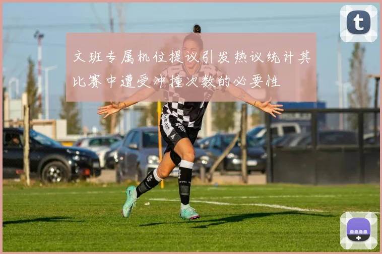 文班专属机位提议引发热议统计其比赛中遭受冲撞次数的必要性