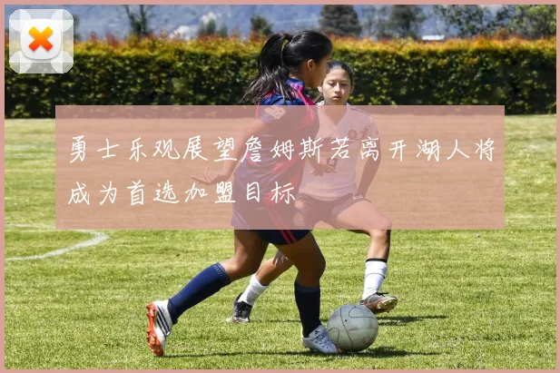 勇士乐观展望詹姆斯若离开湖人将成为首选加盟目标